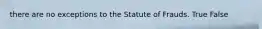 there are no exceptions to the Statute of Frauds. True False