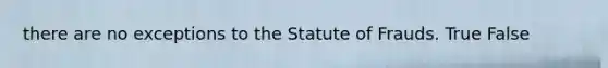 there are no exceptions to the Statute of Frauds. True False