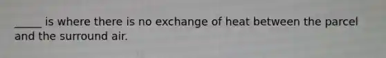 _____ is where there is no exchange of heat between the parcel and the surround air.