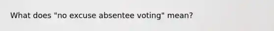 What does "no excuse absentee voting" mean?