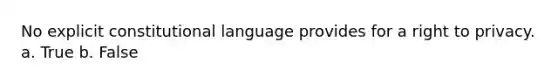 No explicit constitutional language provides for a right to privacy. a. True b. False