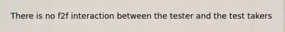 There is no f2f interaction between the tester and the test takers