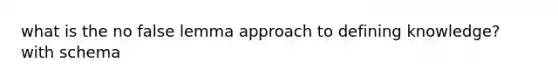 what is the no false lemma approach to defining knowledge? with schema