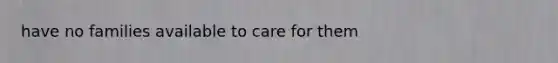 have no families available to care for them