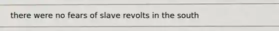 there were no fears of slave revolts in the south