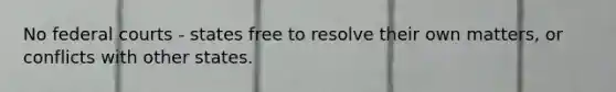 No federal courts - states free to resolve their own matters, or conflicts with other states.