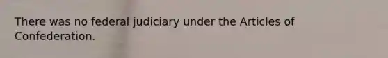 There was no federal judiciary under the Articles of Confederation.