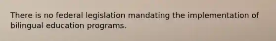 There is no federal legislation mandating the implementation of bilingual education programs.