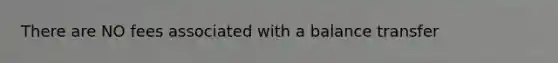 There are NO fees associated with a balance transfer