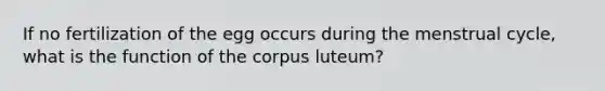 If no fertilization of the egg occurs during the menstrual cycle, what is the function of the corpus luteum?