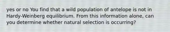 yes or no You find that a wild population of antelope is not in Hardy-Weinberg equilibrium. From this information alone, can you determine whether natural selection is occurring?