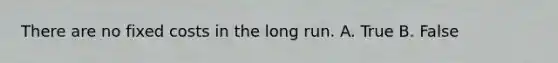 There are no fixed costs in the long run. A. True B. False