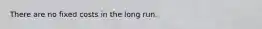 There are no fixed costs in the long run.