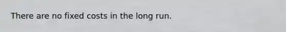There are no fixed costs in the long run.