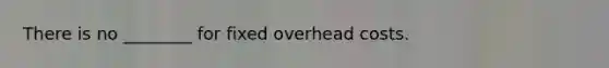 There is no ________ for fixed overhead costs.