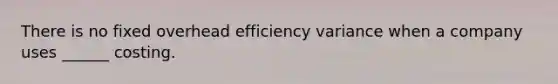 There is no fixed overhead efficiency variance when a company uses ______ costing.