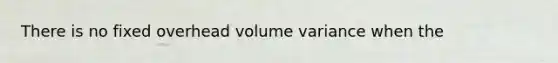 There is no fixed overhead volume variance when the