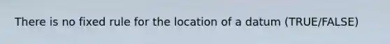 There is no fixed rule for the location of a datum (TRUE/FALSE)