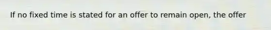 If no fixed time is stated for an offer to remain open, the offer