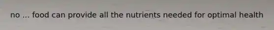 no ... food can provide all the nutrients needed for optimal health