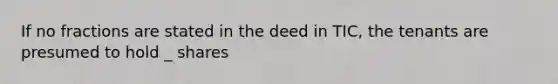 If no fractions are stated in the deed in TIC, the tenants are presumed to hold _ shares