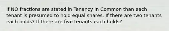 If NO fractions are stated in Tenancy in Common than each tenant is presumed to hold equal shares. If there are two tenants each holds? If there are five tenants each holds?