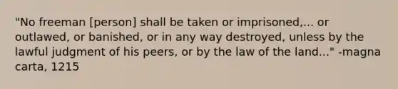 "No freeman [person] shall be taken or imprisoned,... or outlawed, or banished, or in any way destroyed, unless by the lawful judgment of his peers, or by the law of the land..." -magna carta, 1215