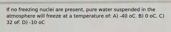 If no freezing nuclei are present, pure water suspended in the atmosphere will freeze at a temperature of: A) -40 oC. B) 0 oC. C) 32 oF. D) -10 oC