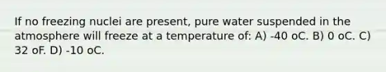 If no freezing nuclei are present, pure water suspended in the atmosphere will freeze at a temperature of: A) -40 oC. B) 0 oC. C) 32 oF. D) -10 oC.