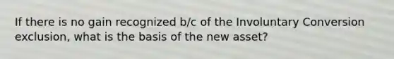 If there is no gain recognized b/c of the Involuntary Conversion exclusion, what is the basis of the new asset?