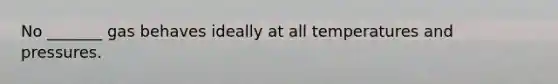 No _______ gas behaves ideally at all temperatures and pressures.