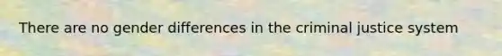There are no gender differences in <a href='https://www.questionai.com/knowledge/kuANd41CrG-the-criminal-justice-system' class='anchor-knowledge'>the criminal justice system</a>