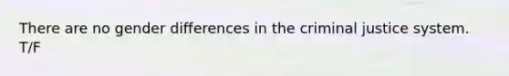 There are no gender differences in the criminal justice system. T/F