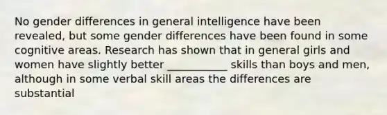 No gender differences in general intelligence have been revealed, but some gender differences have been found in some cognitive areas. Research has shown that in general girls and women have slightly better ___________ skills than boys and men, although in some verbal skill areas the differences are substantial