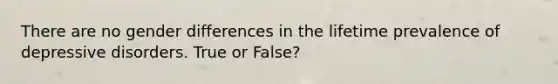 There are no gender differences in the lifetime prevalence of depressive disorders. True or False?