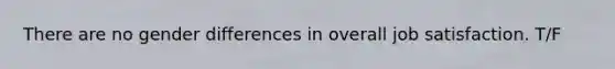 There are no gender differences in overall job satisfaction. T/F