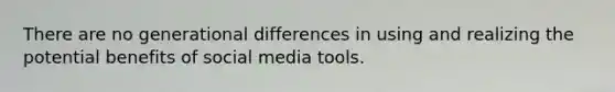 There are no generational differences in using and realizing the potential benefits of social media tools.