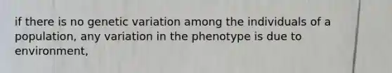 if there is no genetic variation among the individuals of a population, any variation in the phenotype is due to environment,