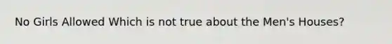 No Girls Allowed Which is not true about the Men's Houses?
