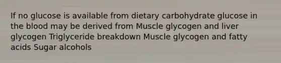 If no glucose is available from dietary carbohydrate glucose in the blood may be derived from Muscle glycogen and liver glycogen Triglyceride breakdown Muscle glycogen and fatty acids Sugar alcohols