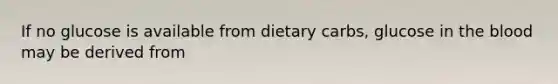 If no glucose is available from dietary carbs, glucose in the blood may be derived from