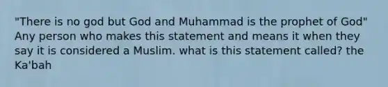 "There is no god but God and Muhammad is the prophet of God" Any person who makes this statement and means it when they say it is considered a Muslim. what is this statement called? the Ka'bah