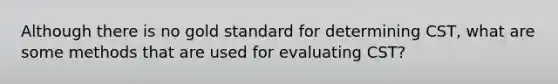 Although there is no gold standard for determining CST, what are some methods that are used for evaluating CST?