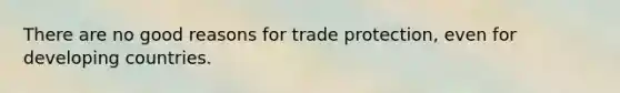 There are no good reasons for trade protection, even for developing countries.