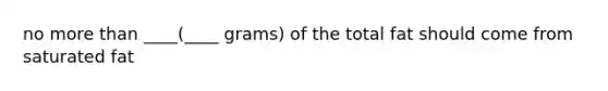 no more than ____(____ grams) of the total fat should come from saturated fat