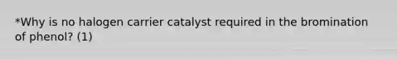 *Why is no halogen carrier catalyst required in the bromination of phenol? (1)