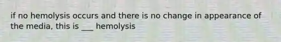 if no hemolysis occurs and there is no change in appearance of the media, this is ___ hemolysis