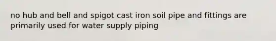 no hub and bell and spigot cast iron soil pipe and fittings are primarily used for water supply piping