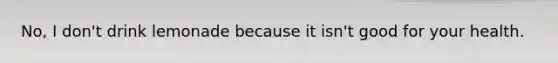 No, I don't drink lemonade because it isn't good for your health.