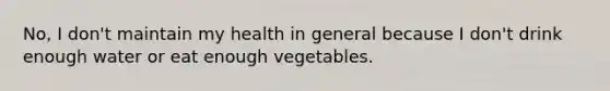 No, I don't maintain my health in general because I don't drink enough water or eat enough vegetables.